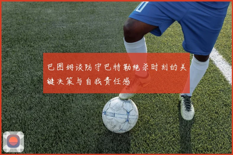 巴图姆谈防守巴特勒绝杀时刻的关键决策与自我责任感