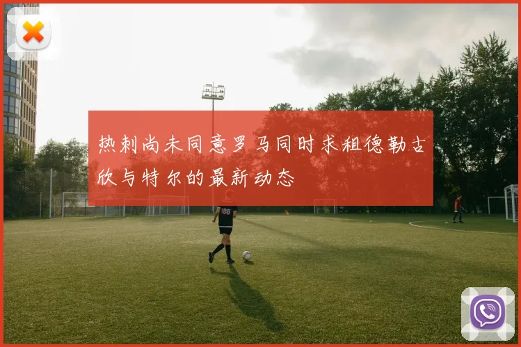 热刺尚未同意罗马同时求租德勒古欣与特尔的最新动态
