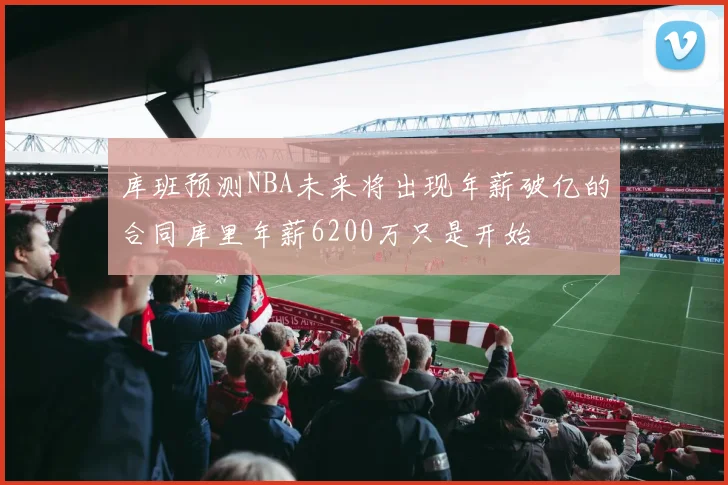 库班预测NBA未来将出现年薪破亿的合同库里年薪6200万只是开始