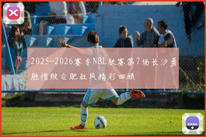 2025-2026赛季NBL联赛第7场长沙勇胜惜败合肥狂风精彩回顾