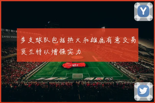 多支球队包括热火和雄鹿有意交易莫兰特以增强实力