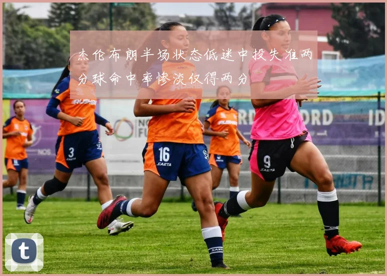 杰伦布朗半场状态低迷中投失准两分球命中率惨淡仅得两分