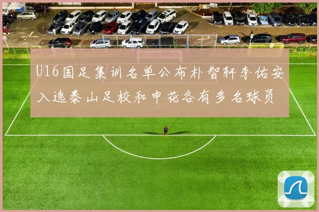 U16国足集训名单公布朴智轩李佑安入选泰山足校和申花各有多名球员参与