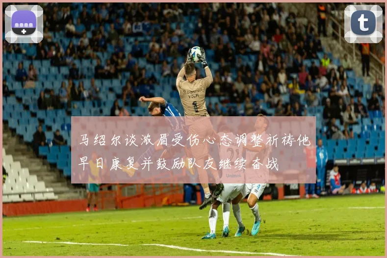 马绍尔谈浓眉受伤心态调整祈祷他早日康复并鼓励队友继续奋战