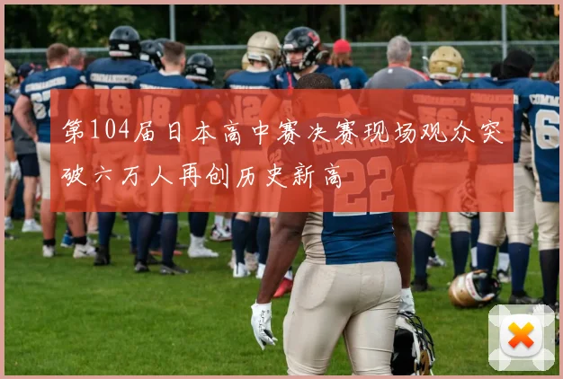 第104届日本高中赛决赛现场观众突破六万人再创历史新高