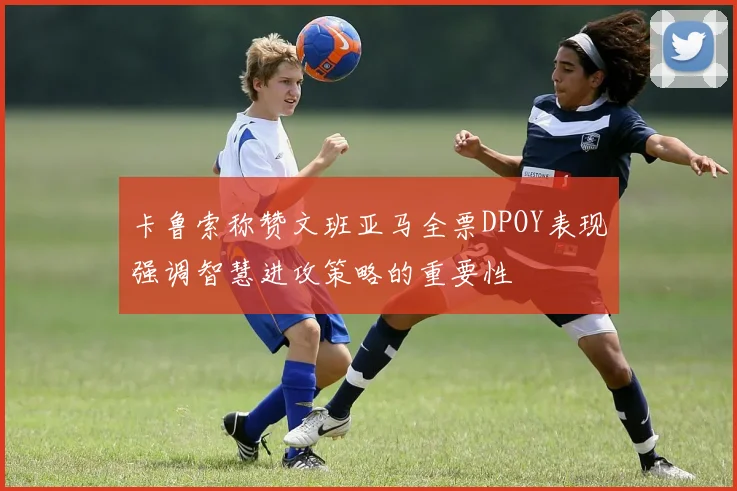 卡鲁索称赞文班亚马全票DPOY表现强调智慧进攻策略的重要性