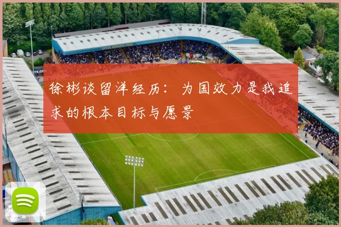 徐彬谈留洋经历：为国效力是我追求的根本目标与愿景