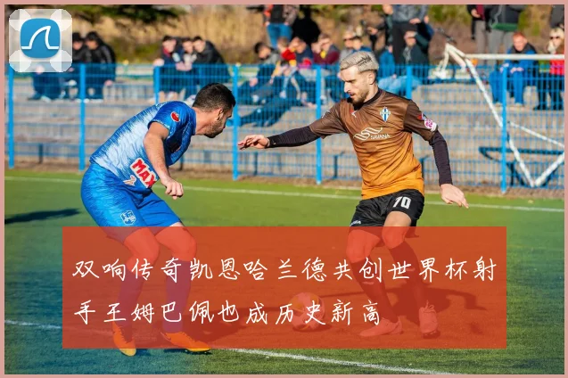 双响传奇凯恩哈兰德共创世界杯射手王姆巴佩也成历史新高