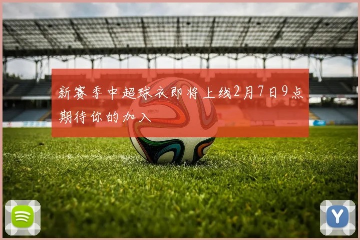 新赛季中超球衣即将上线2月7日9点期待你的加入