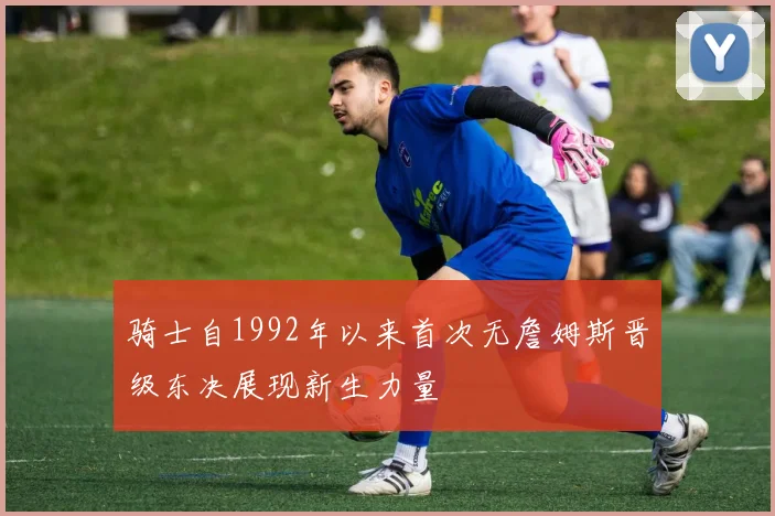 骑士自1992年以来首次无詹姆斯晋级东决展现新生力量