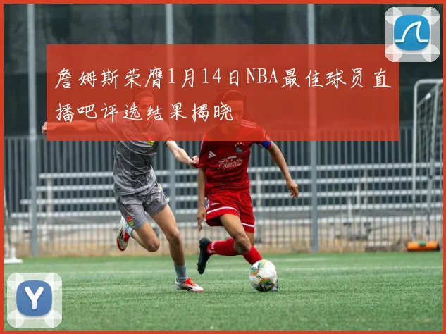 詹姆斯荣膺1月14日NBA最佳球员直播吧评选结果揭晓