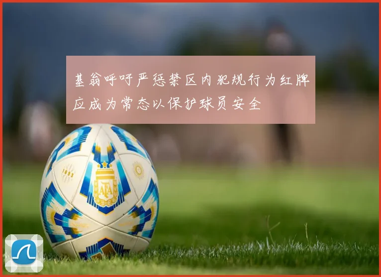 基翁呼吁严惩禁区内犯规行为红牌应成为常态以保护球员安全