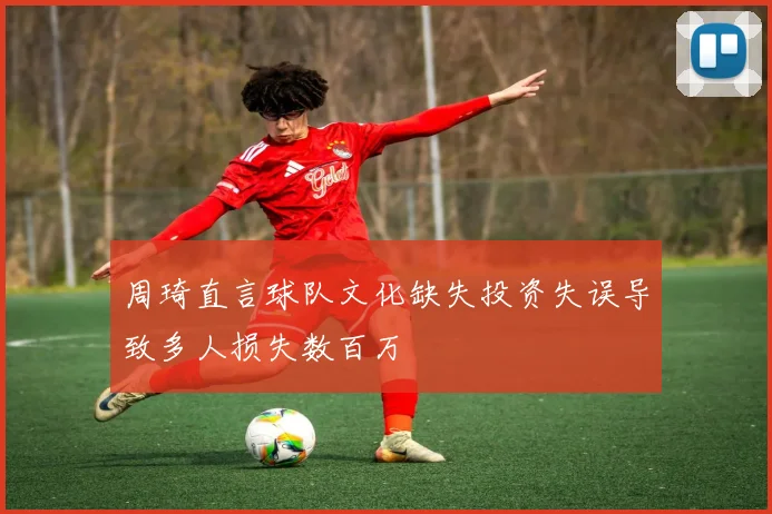 周琦直言球队文化缺失投资失误导致多人损失数百万