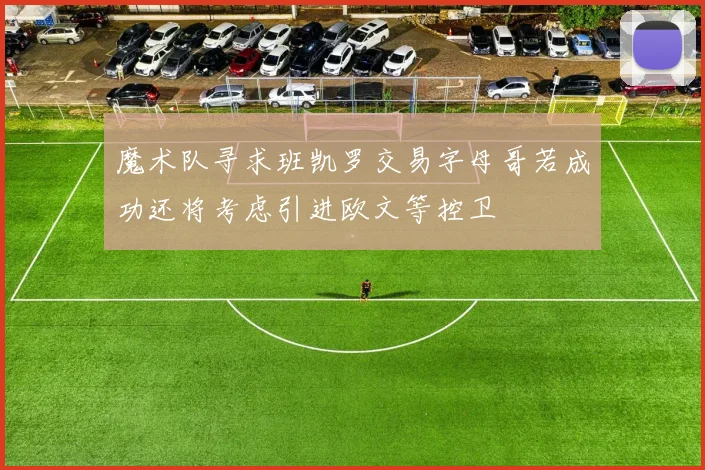 魔术队寻求班凯罗交易字母哥若成功还将考虑引进欧文等控卫