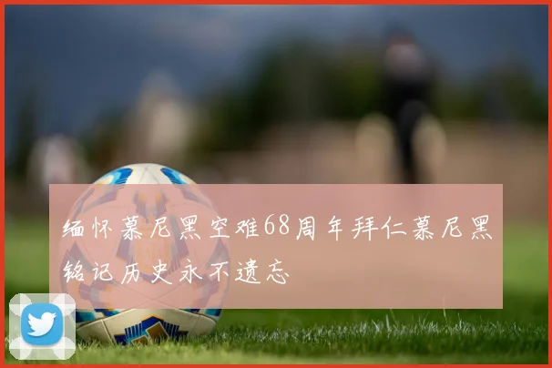 缅怀慕尼黑空难68周年拜仁慕尼黑铭记历史永不遗忘