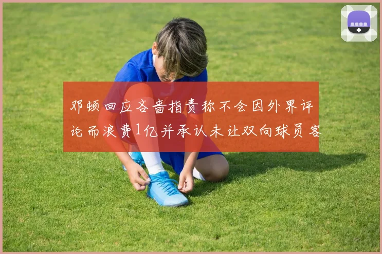 邓顿回应吝啬指责称不会因外界评论而浪费1亿并承认未让双向球员客场是失误